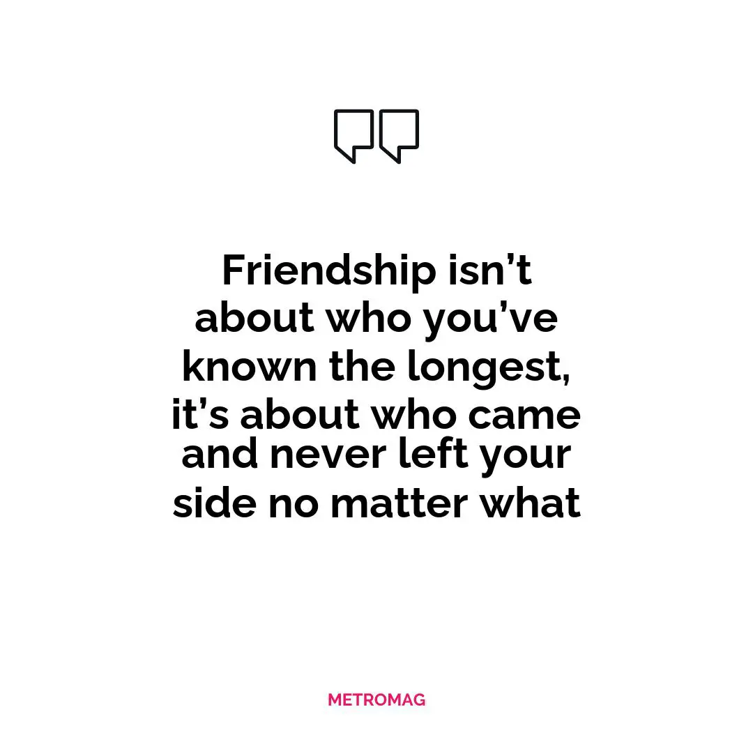 Friendship isn’t about who you’ve known the longest, it’s about who came and never left your side no matter what