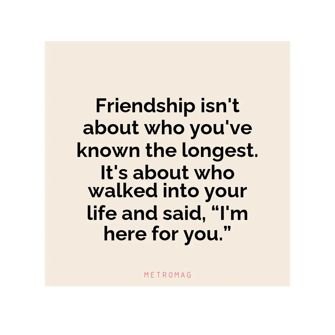 Friendship isn't about who you've known the longest. It's about who walked into your life and said, “I'm here for you.”