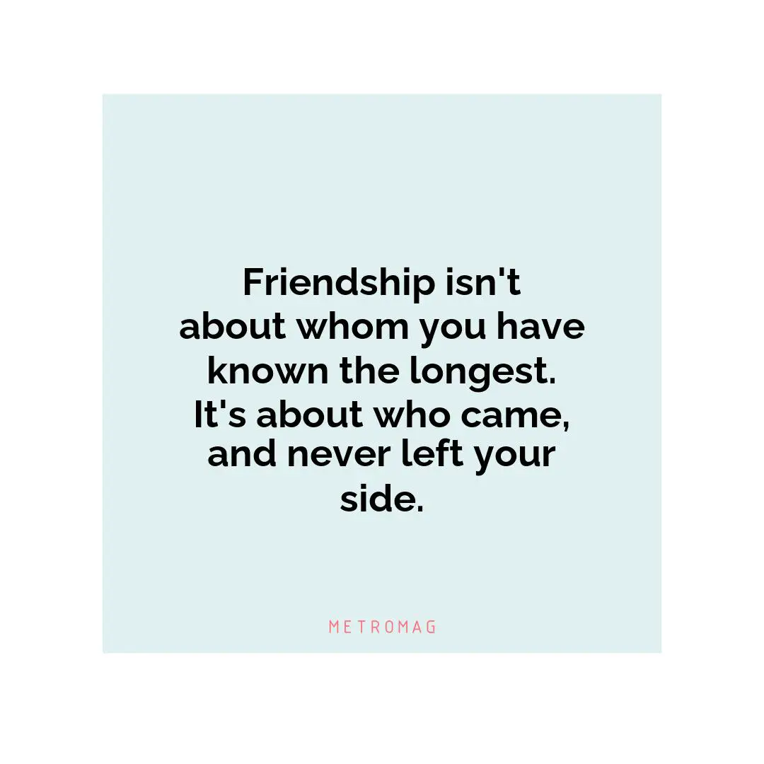 Friendship isn't about whom you have known the longest. It's about who came, and never left your side.