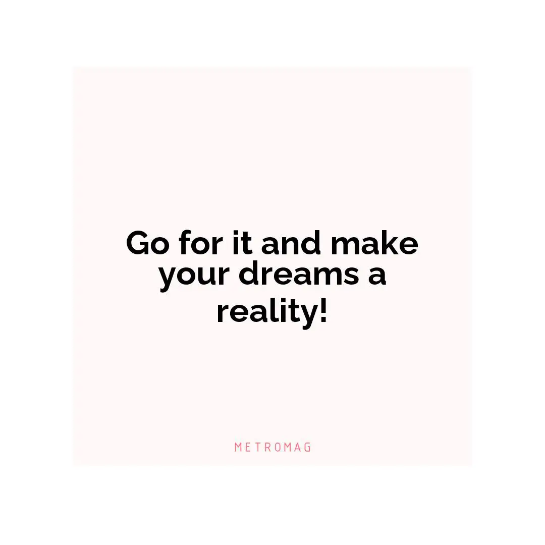 Go for it and make your dreams a reality!