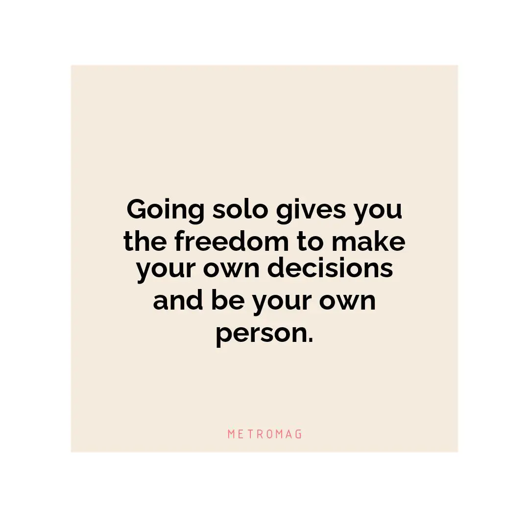 Going solo gives you the freedom to make your own decisions and be your own person.