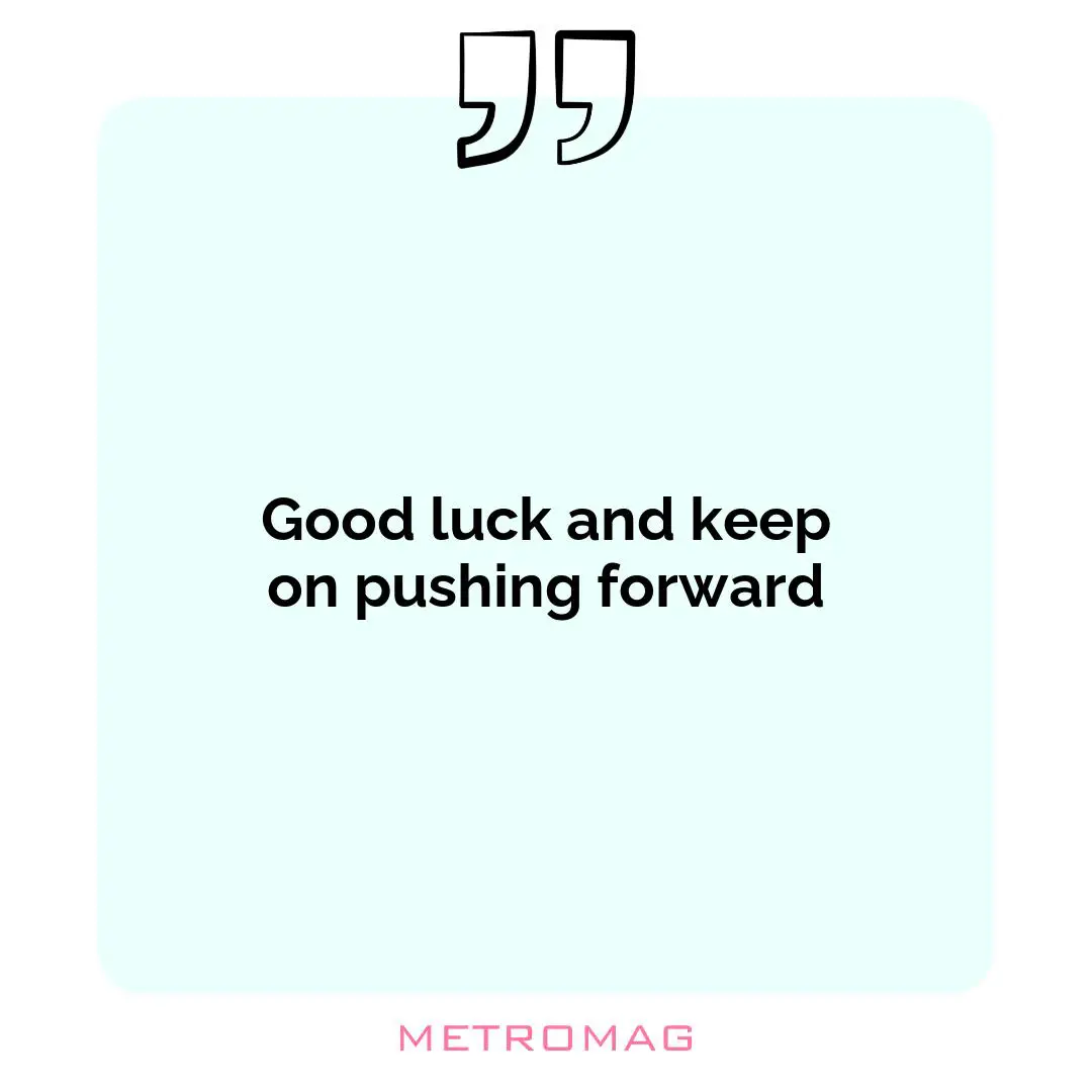 Good luck and keep on pushing forward