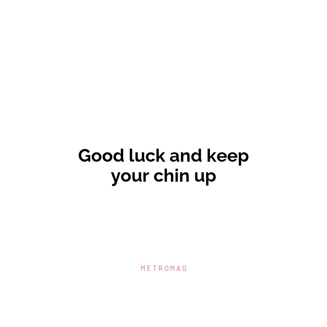 Good luck and keep your chin up