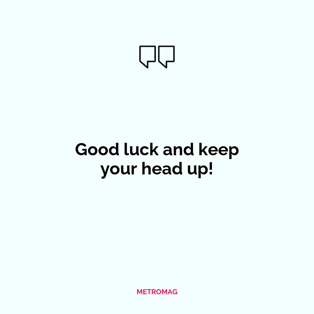 Good luck and keep your head up!