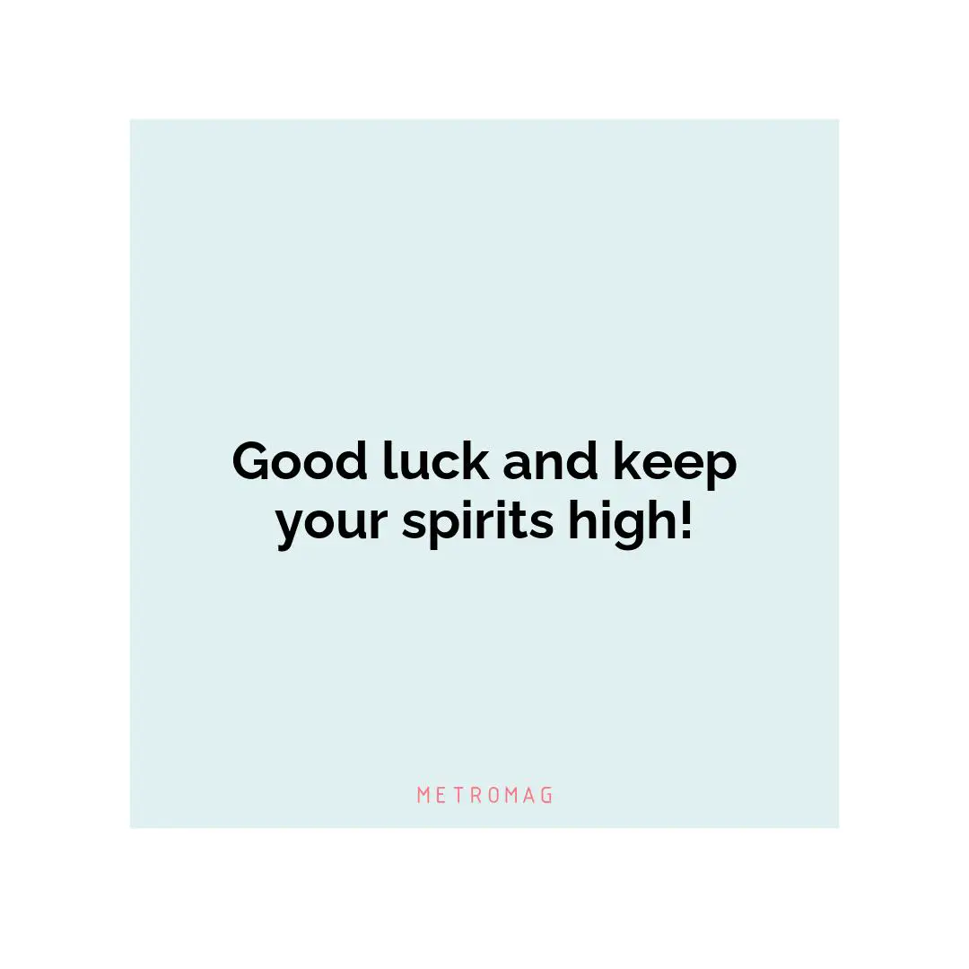 Good luck and keep your spirits high!