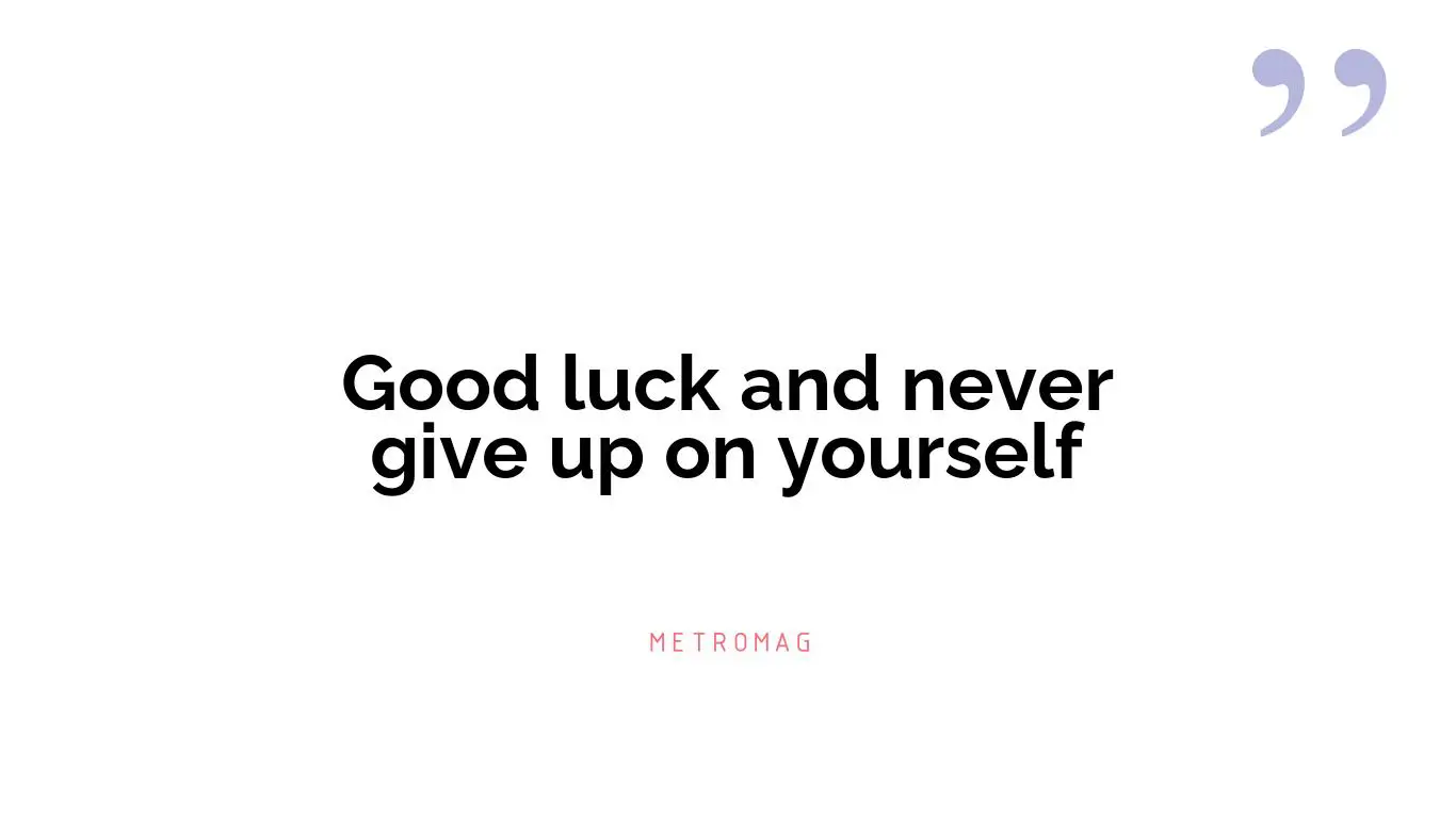 Good luck and never give up on yourself