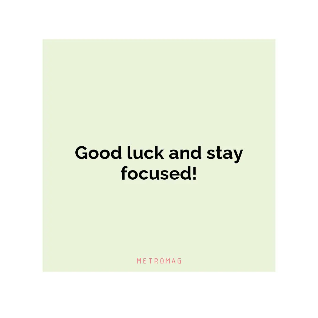 Good luck and stay focused!