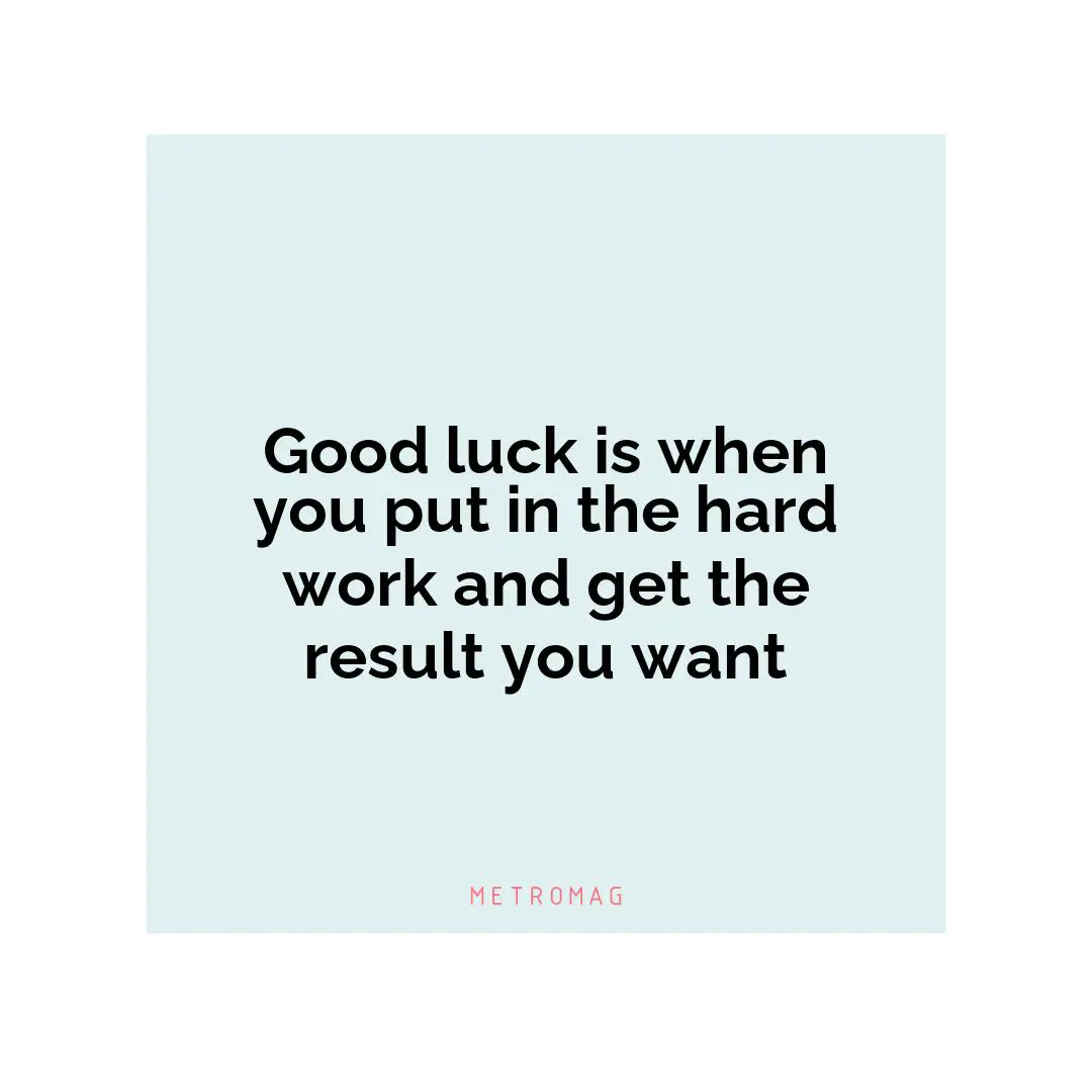 Good luck is when you put in the hard work and get the result you want