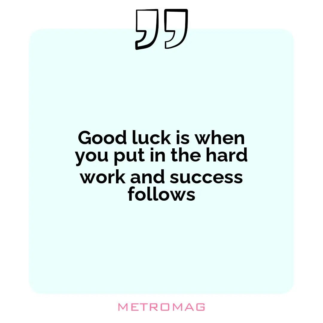 Good luck is when you put in the hard work and success follows