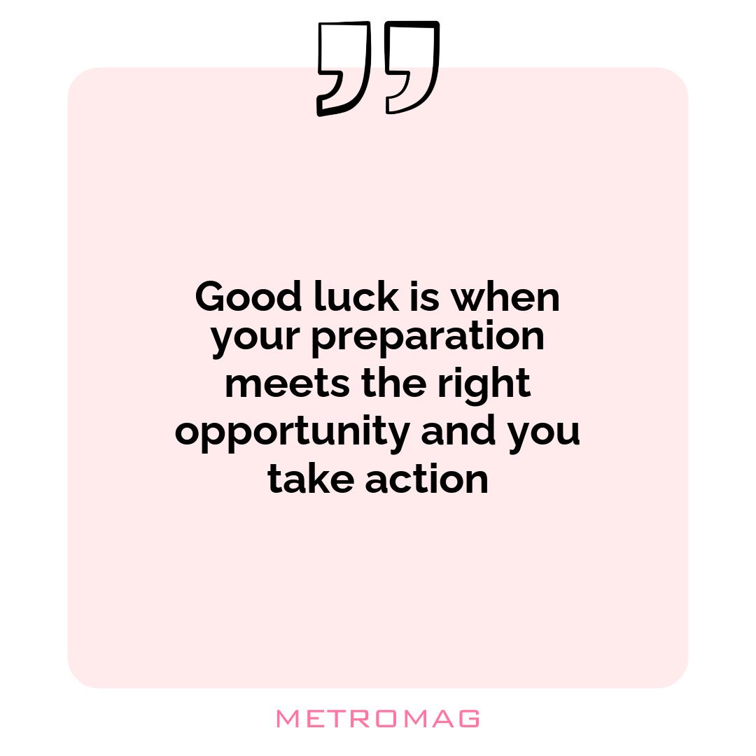 Good luck is when your preparation meets the right opportunity and you take action