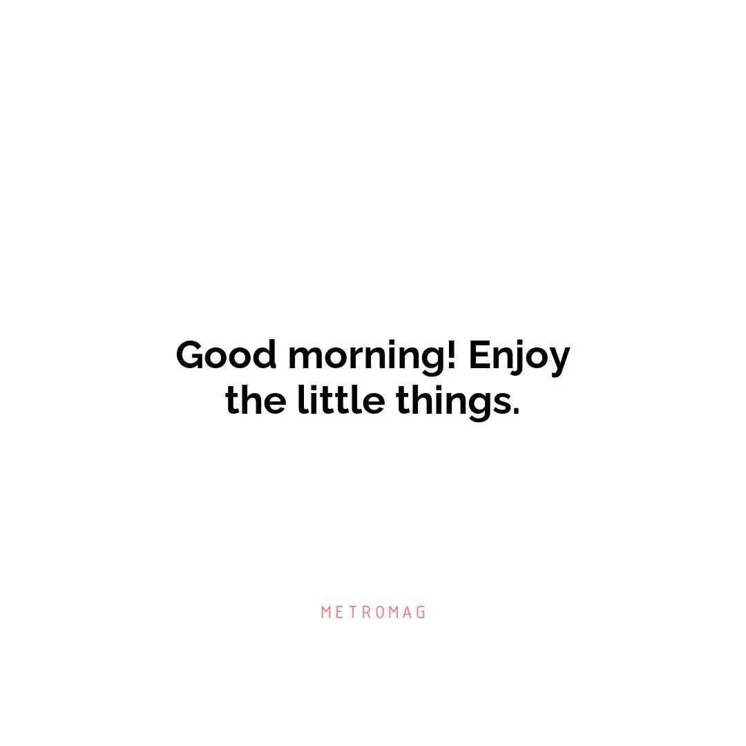 Good morning! Enjoy the little things.