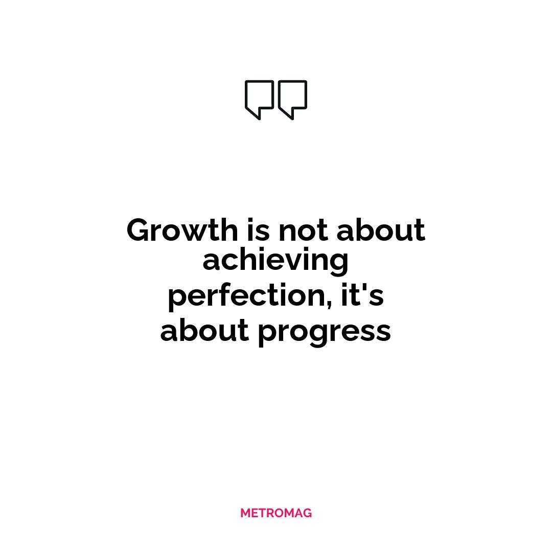 Growth is not about achieving perfection, it's about progress