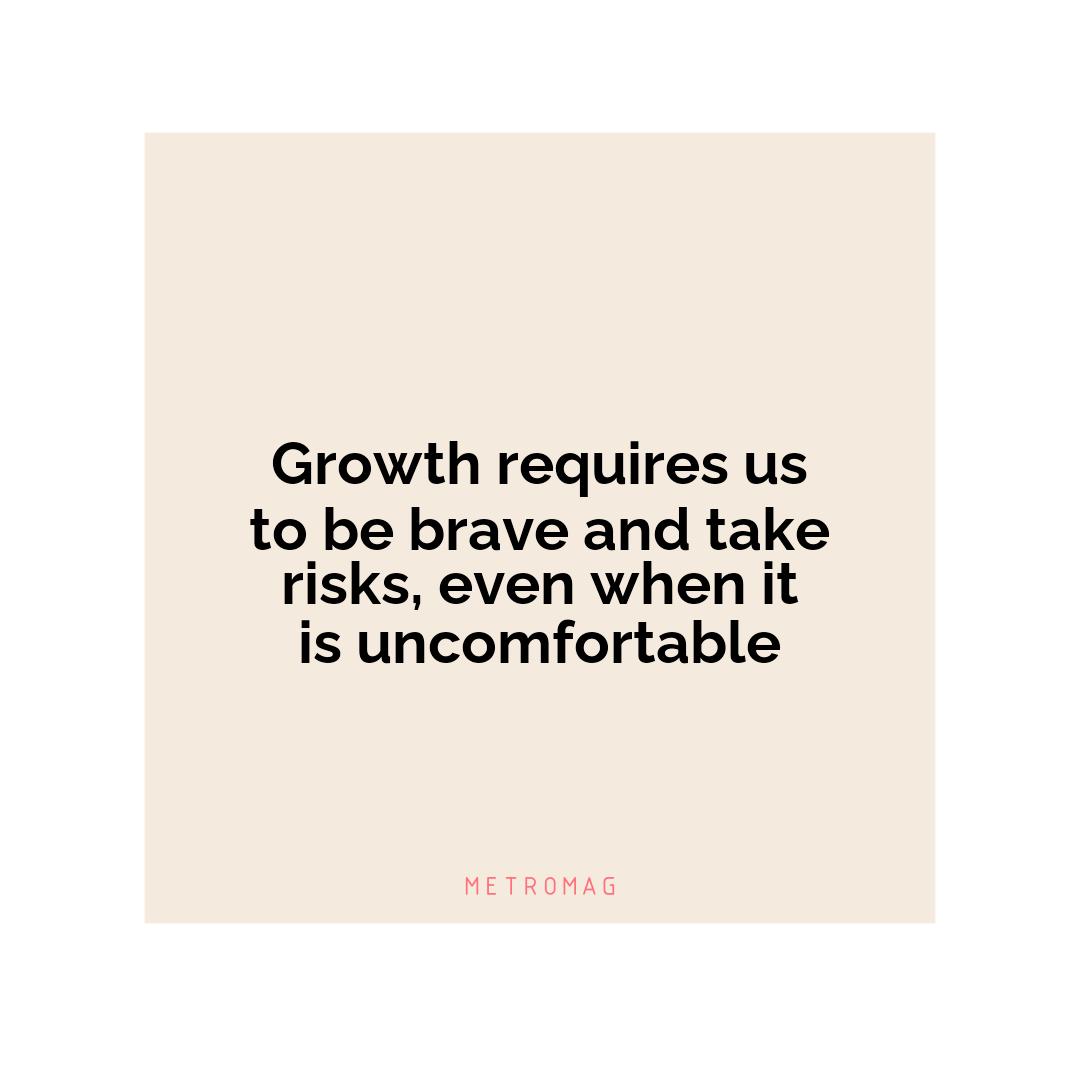 Growth requires us to be brave and take risks, even when it is uncomfortable