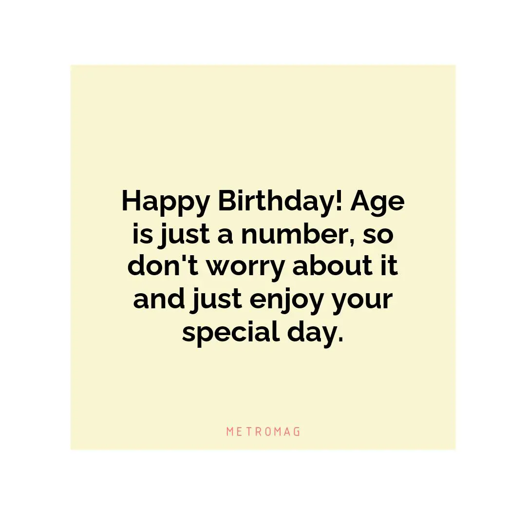 Happy Birthday! Age is just a number, so don't worry about it and just enjoy your special day.