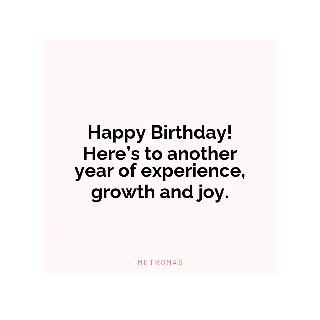 Happy Birthday! Here’s to another year of experience, growth and joy.