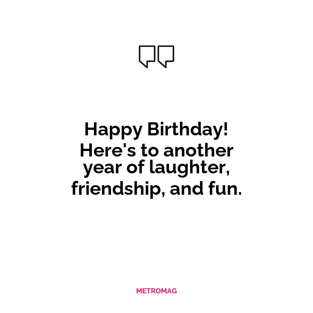 Happy Birthday! Here's to another year of laughter, friendship, and fun.
