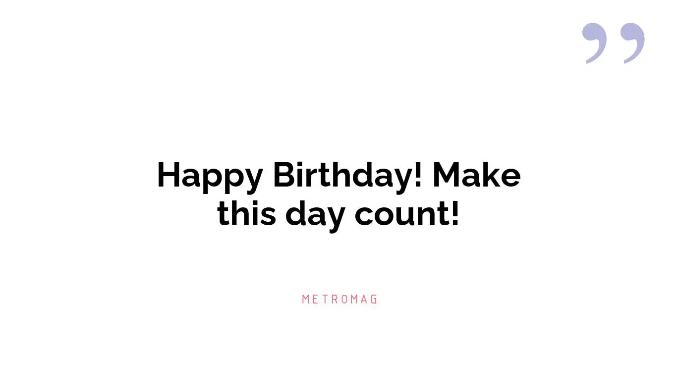 Happy Birthday! Make this day count!