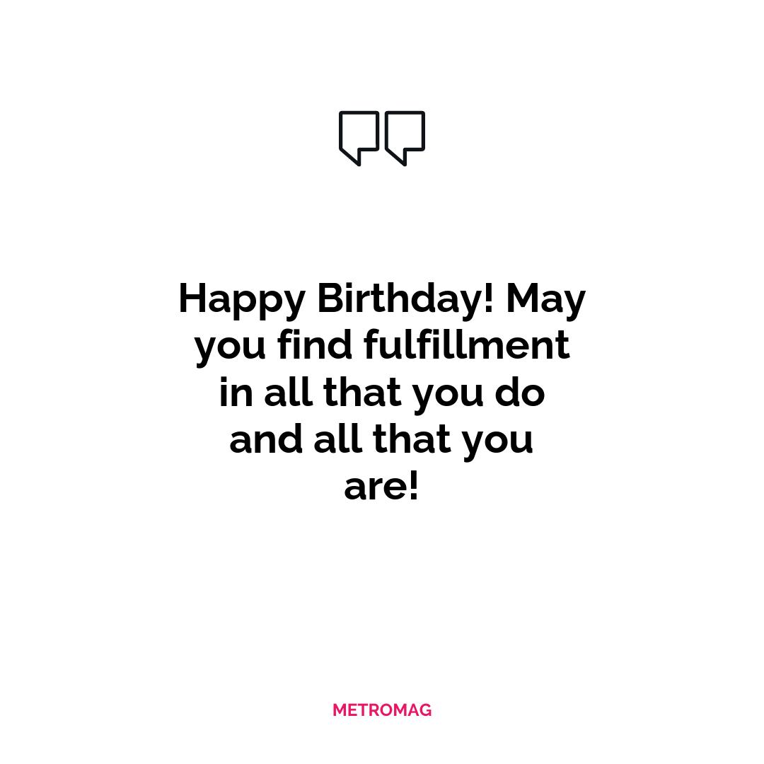 Happy Birthday! May you find fulfillment in all that you do and all that you are!