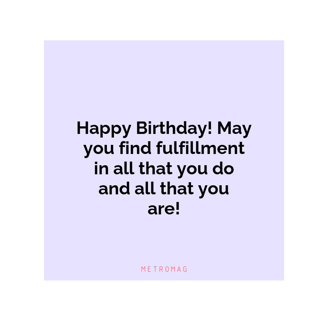Happy Birthday! May you find fulfillment in all that you do and all that you are!