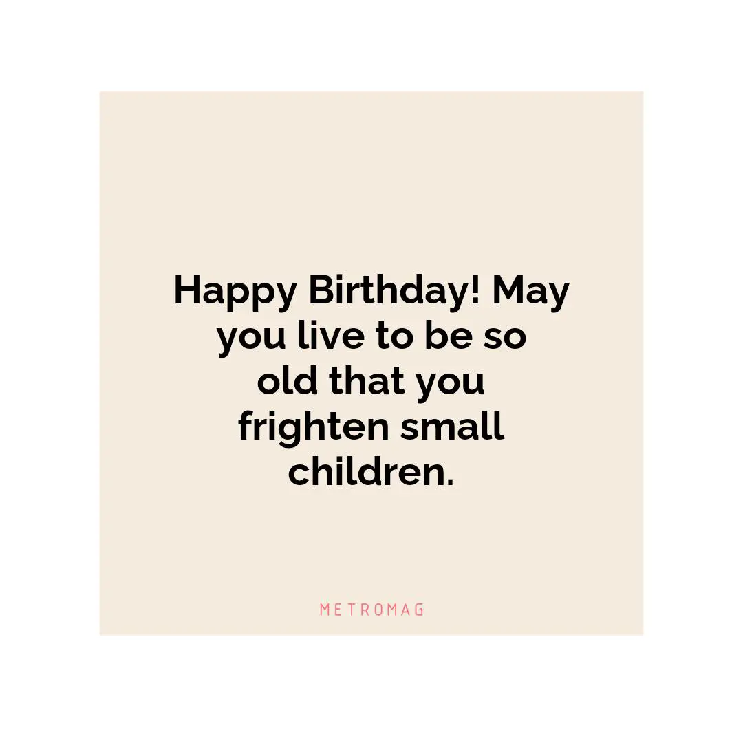 Happy Birthday! May you live to be so old that you frighten small children.