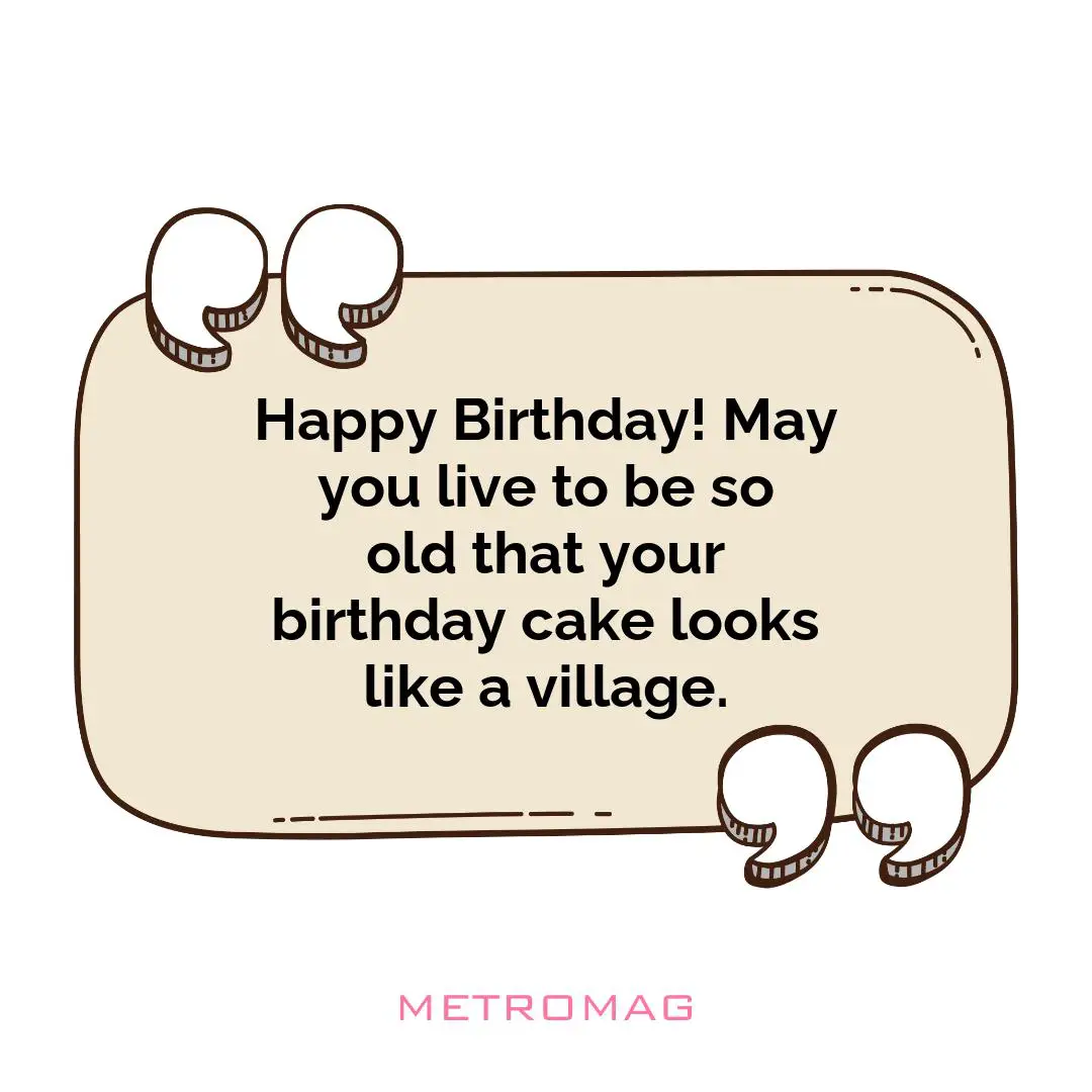 Happy Birthday! May you live to be so old that your birthday cake looks like a village.