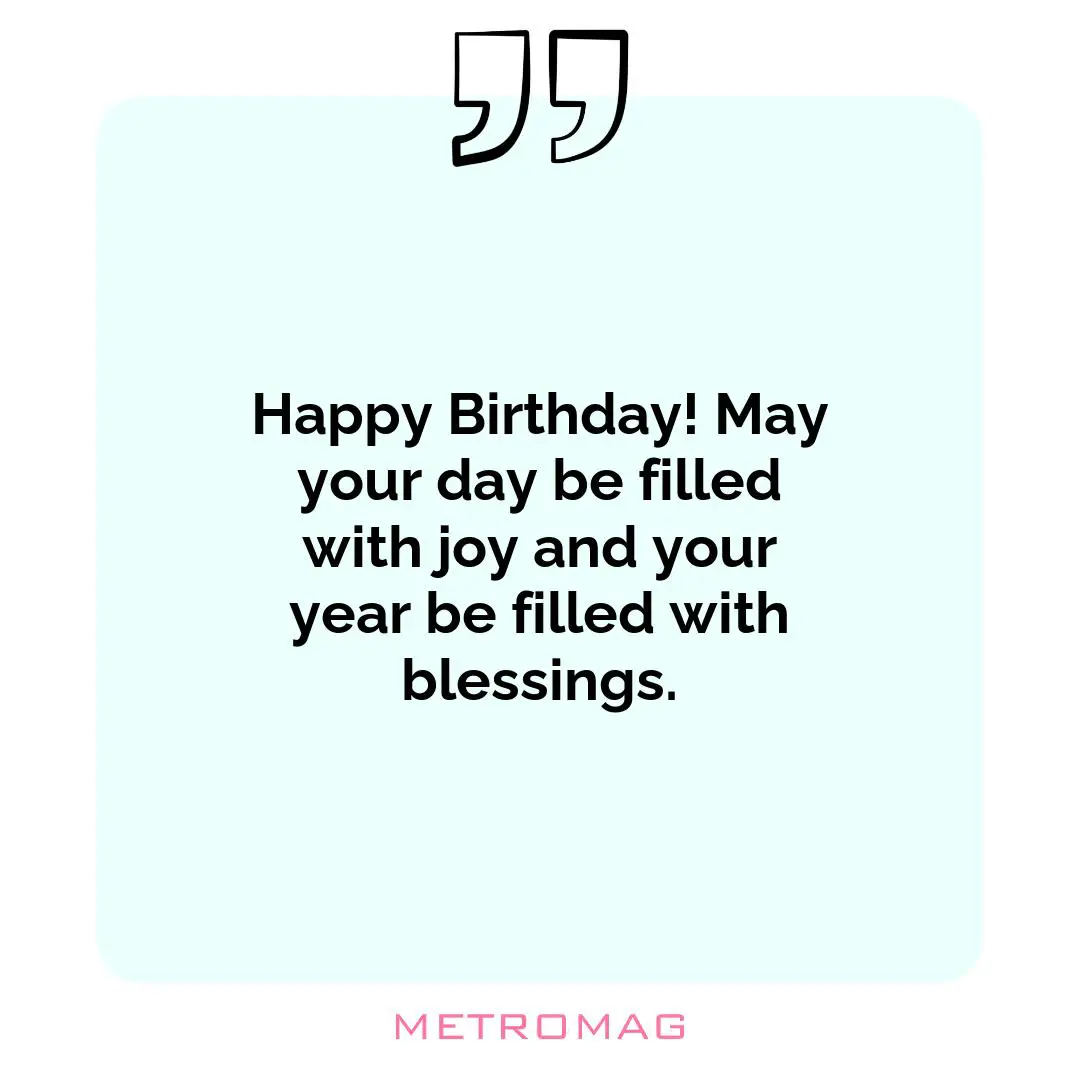 Happy Birthday! May your day be filled with joy and your year be filled with blessings.