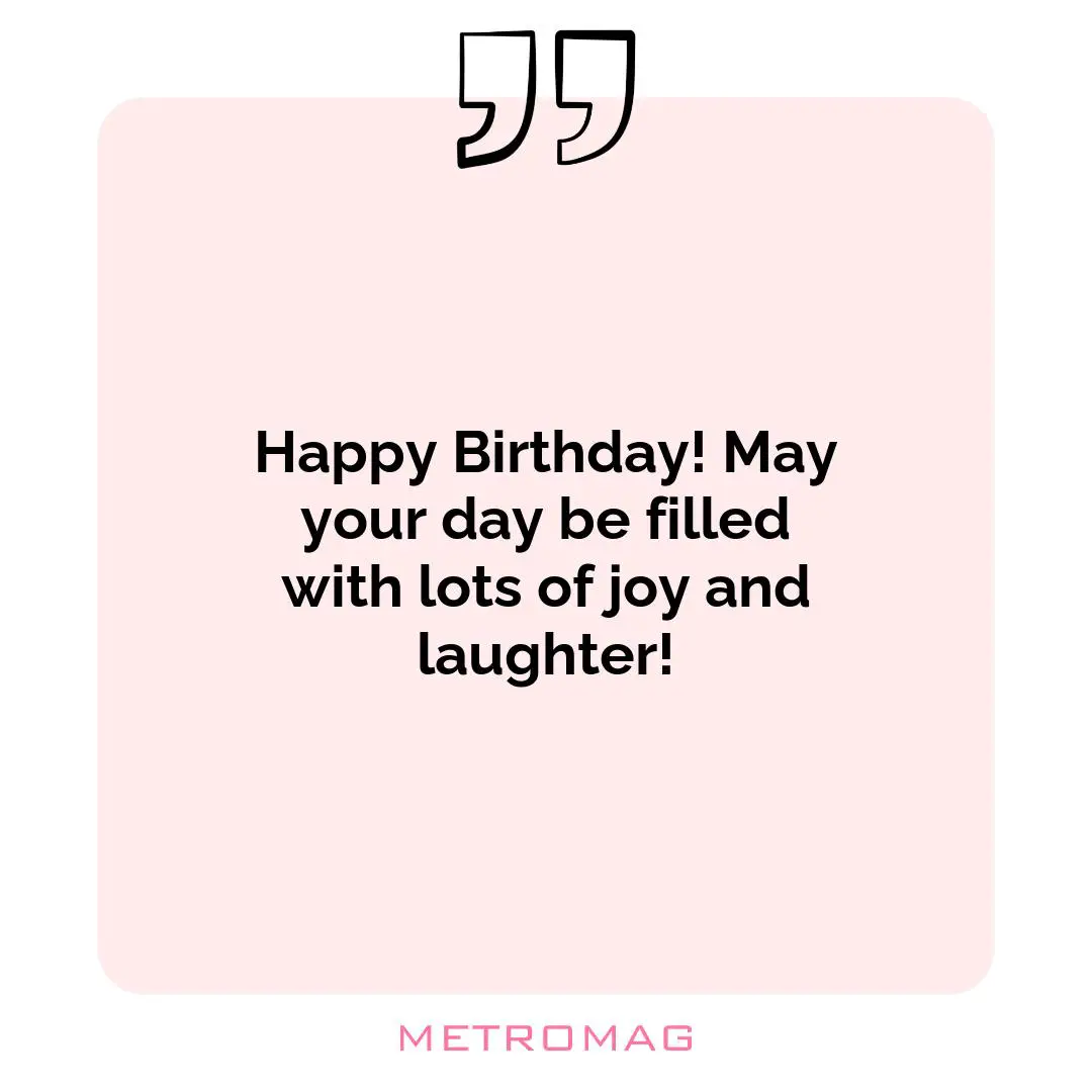 Happy Birthday! May your day be filled with lots of joy and laughter!