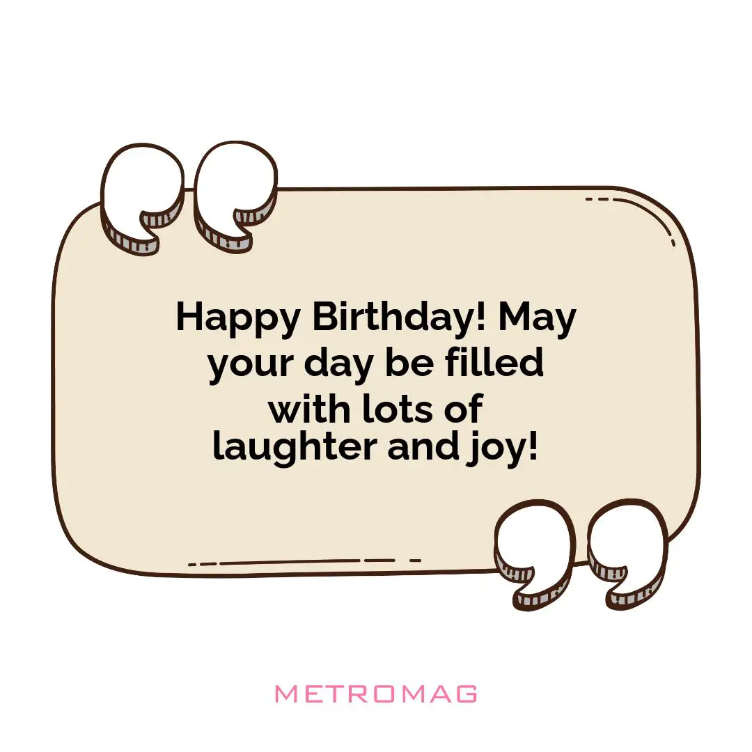Happy Birthday! May your day be filled with lots of laughter and joy!