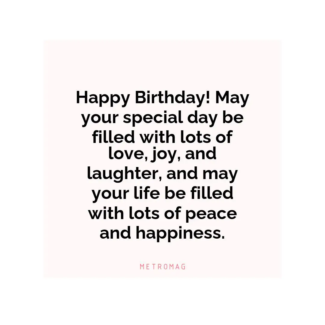 Happy Birthday! May your special day be filled with lots of love, joy, and laughter, and may your life be filled with lots of peace and happiness.