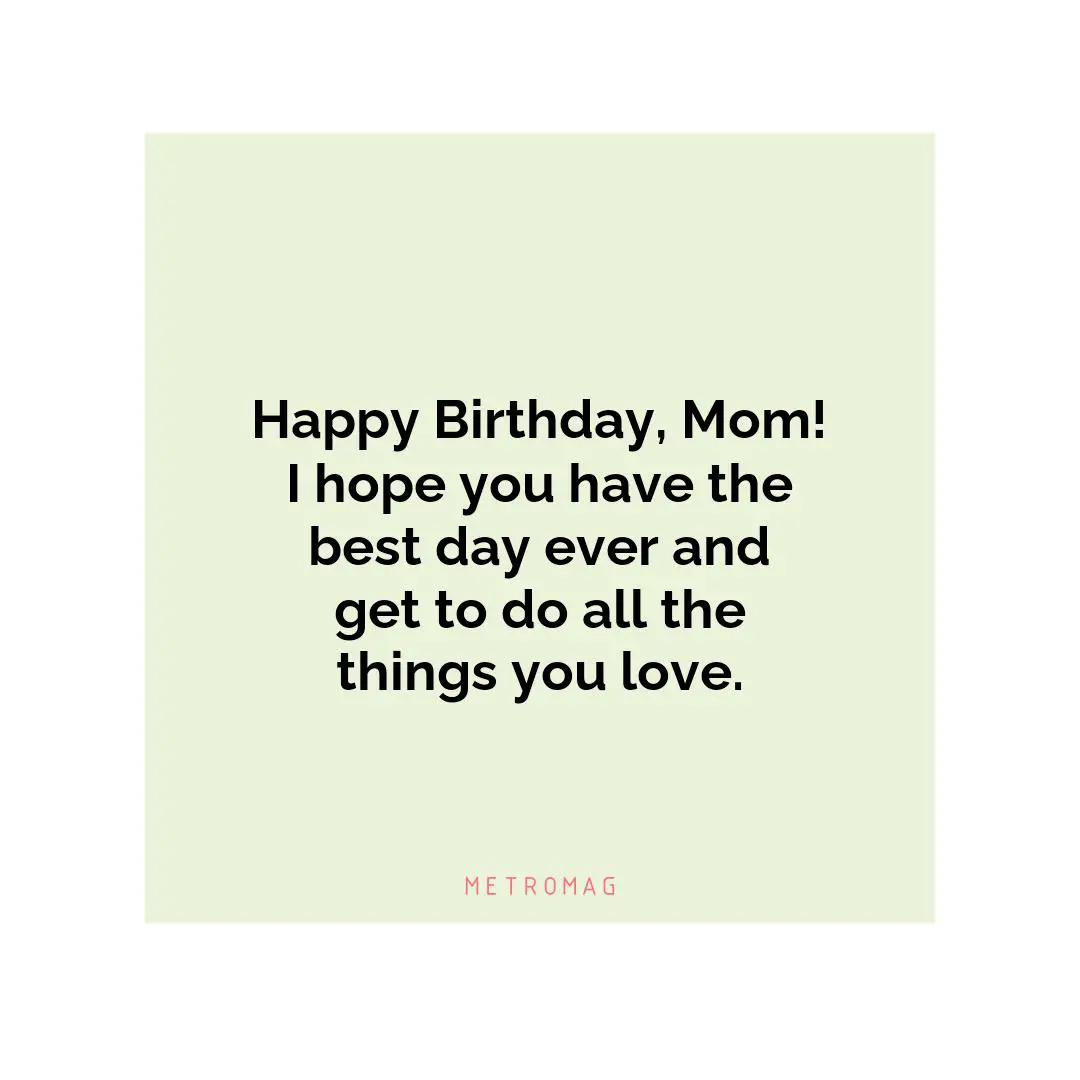 Happy Birthday, Mom! I hope you have the best day ever and get to do all the things you love.