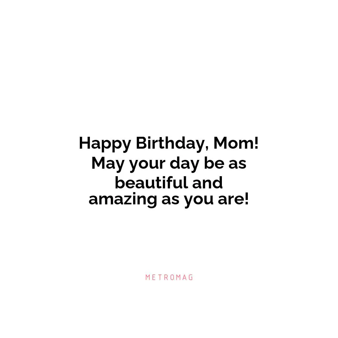 Happy Birthday, Mom! May your day be as beautiful and amazing as you are!