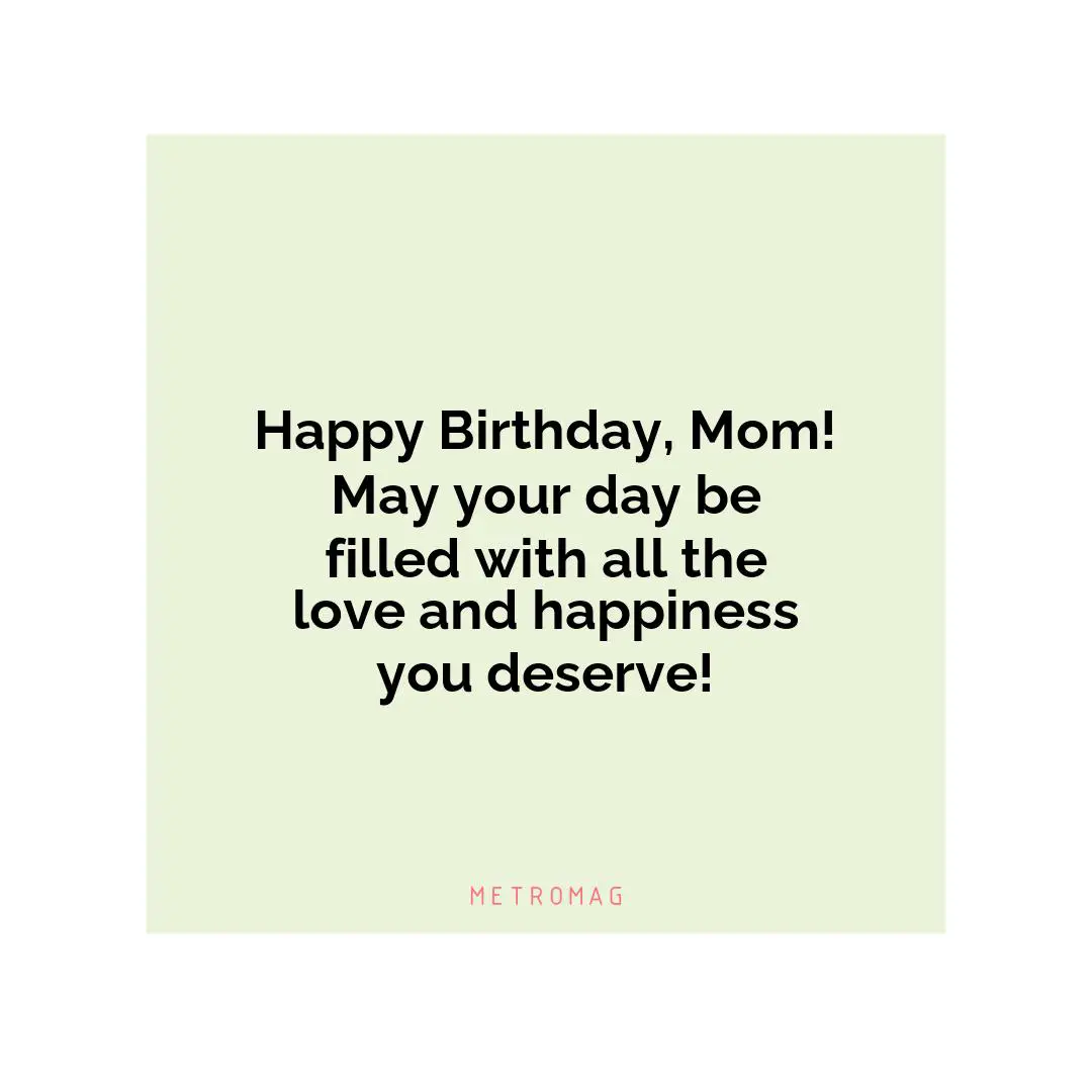 Happy Birthday, Mom! May your day be filled with all the love and happiness you deserve!