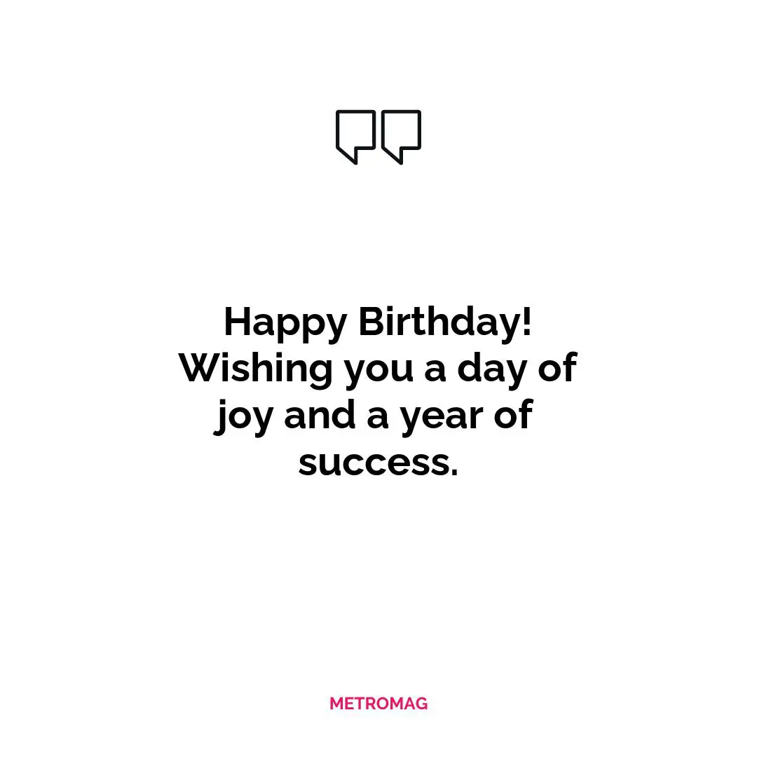 Happy Birthday! Wishing you a day of joy and a year of success.