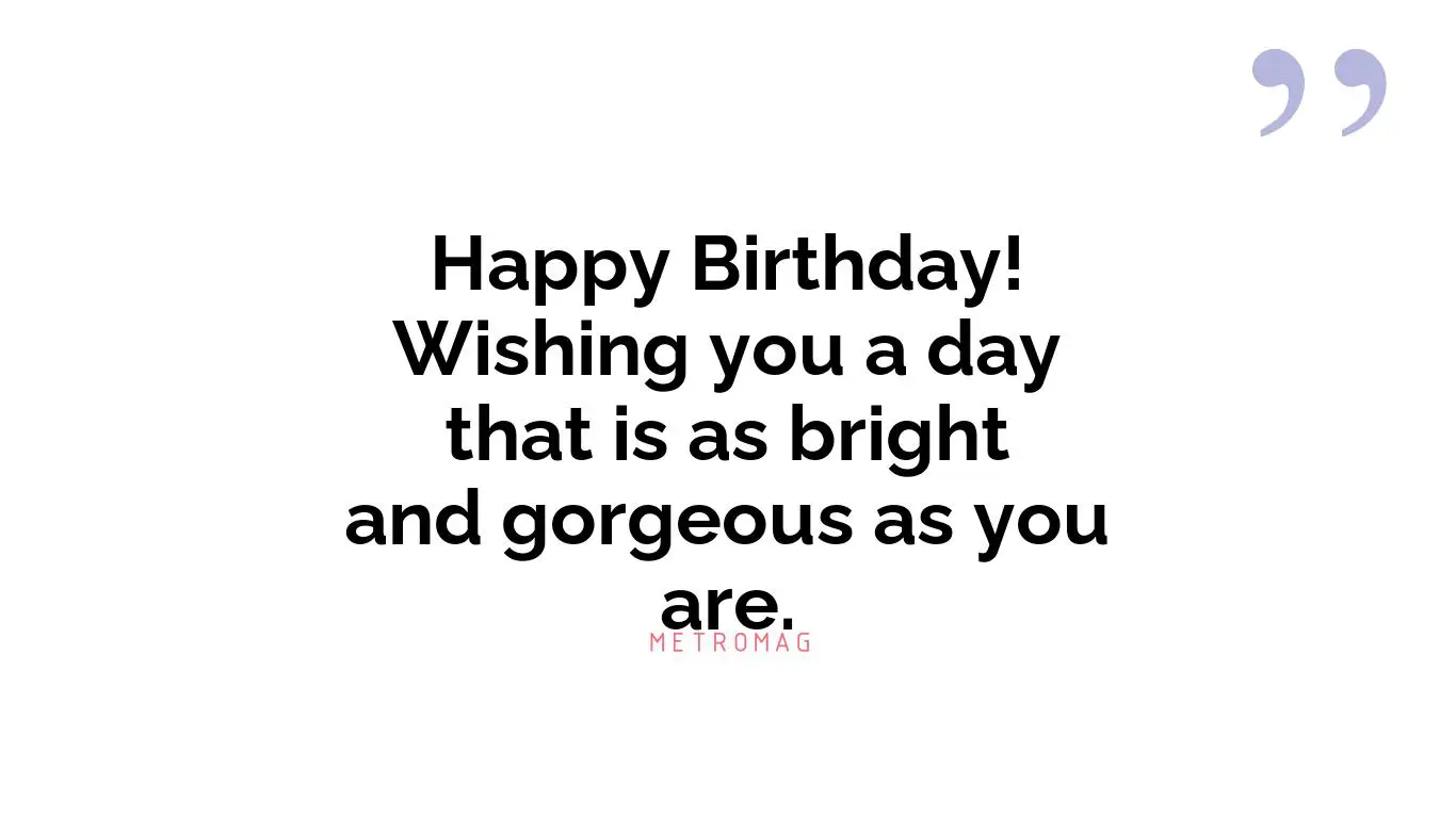 Happy Birthday! Wishing you a day that is as bright and gorgeous as you are.
