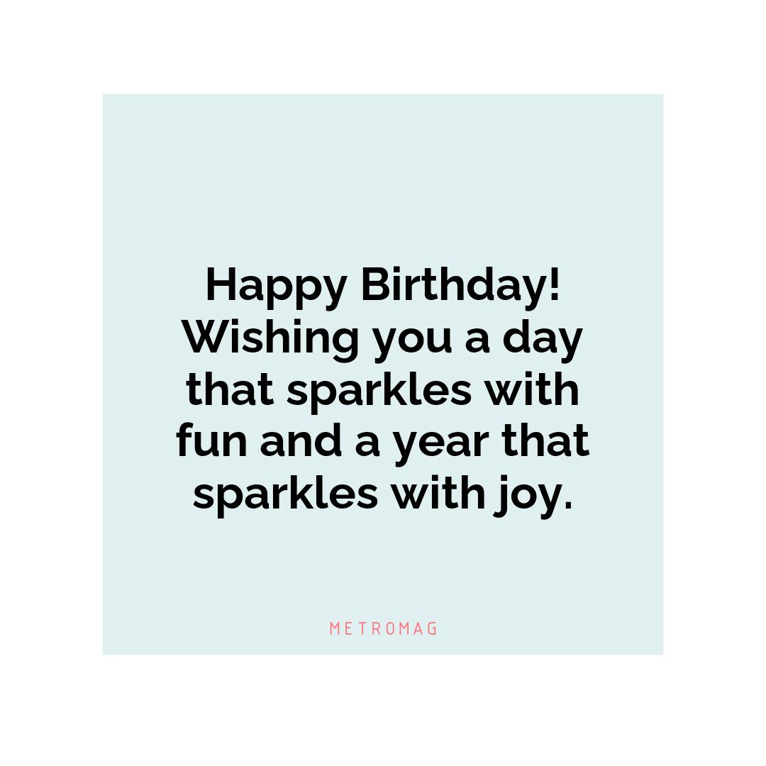 Happy Birthday! Wishing you a day that sparkles with fun and a year that sparkles with joy.