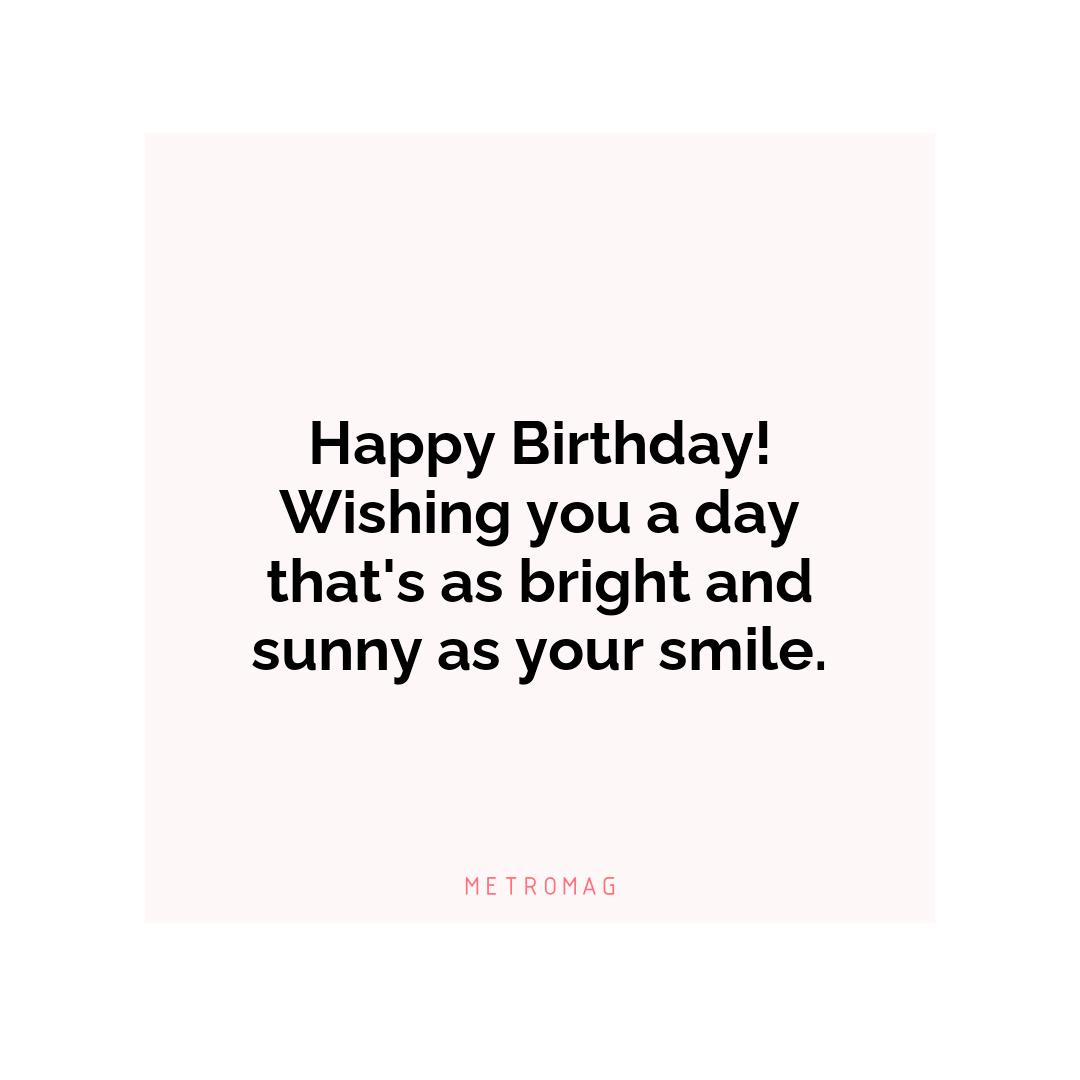 Happy Birthday! Wishing you a day that's as bright and sunny as your smile.