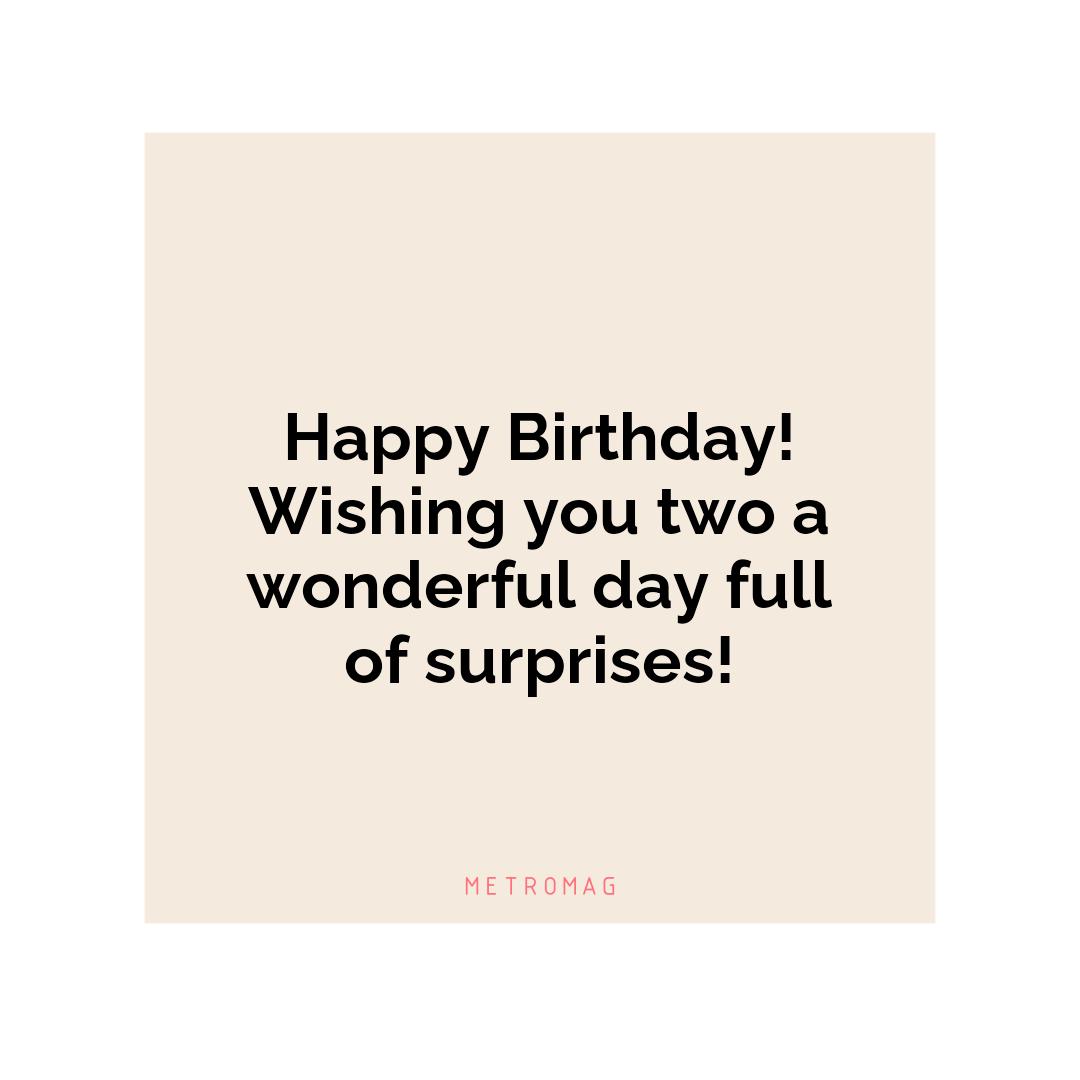 Happy Birthday! Wishing you two a wonderful day full of surprises!