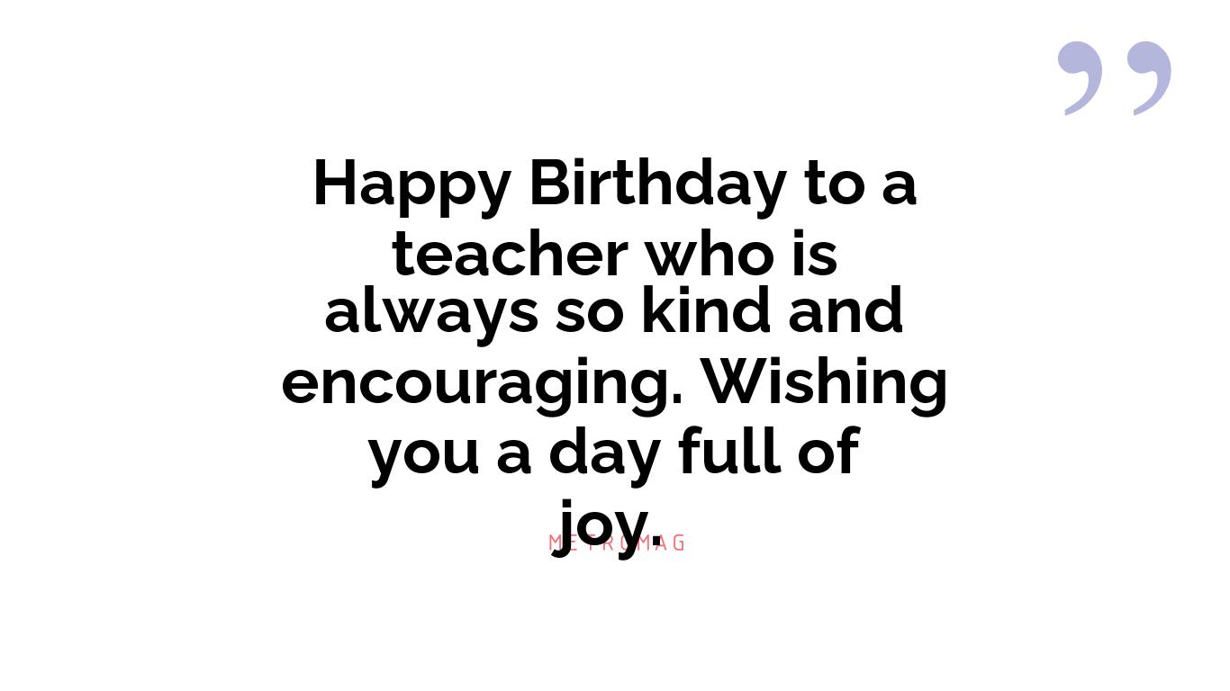 Happy Birthday to a teacher who is always so kind and encouraging. Wishing you a day full of joy.