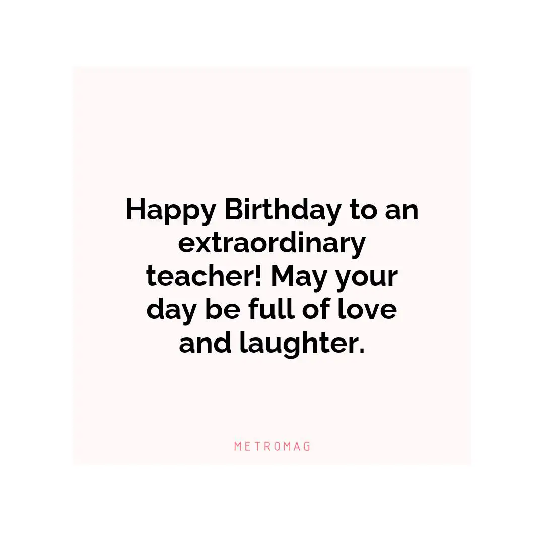 Happy Birthday to an extraordinary teacher! May your day be full of love and laughter.