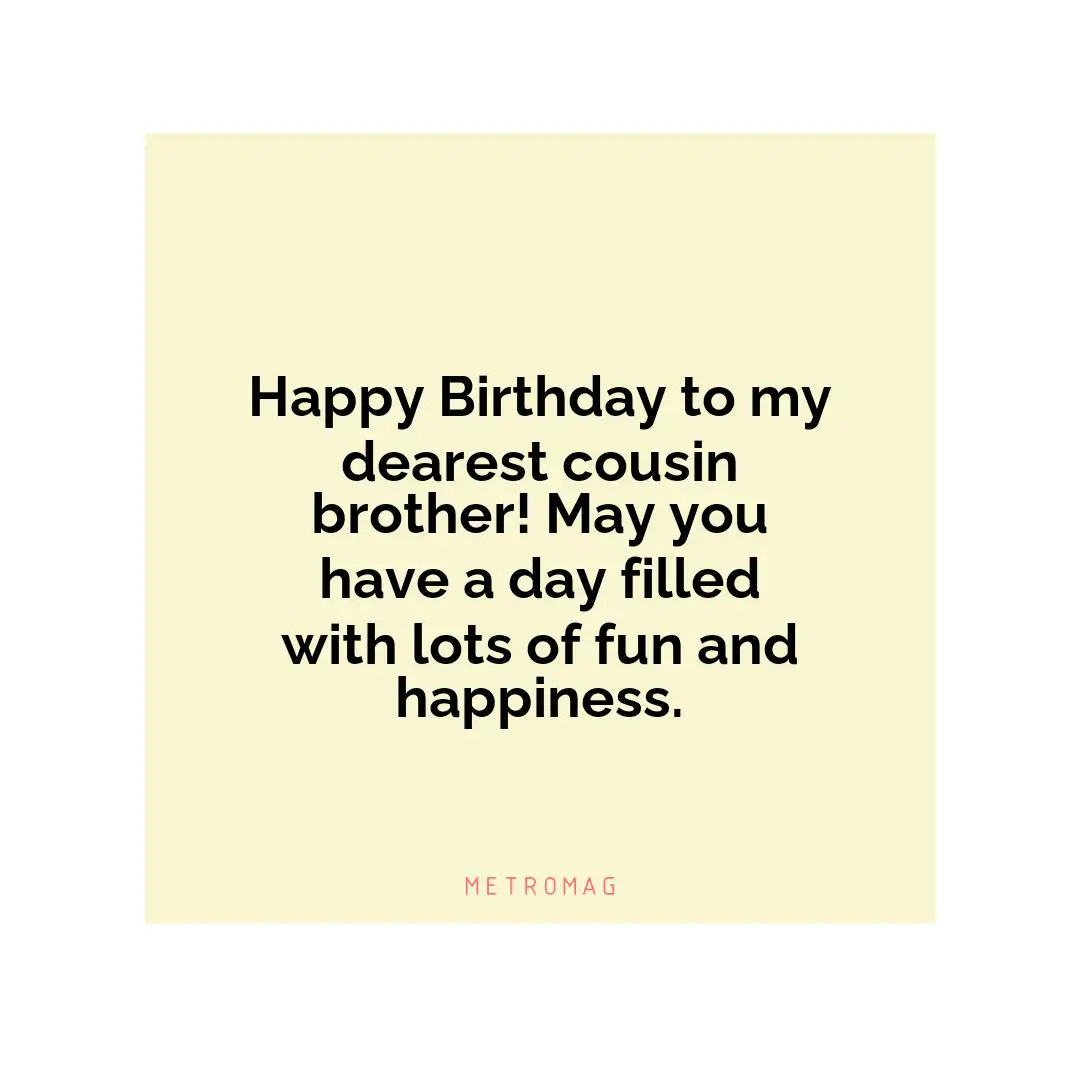 Happy Birthday to my dearest cousin brother! May you have a day filled with lots of fun and happiness.