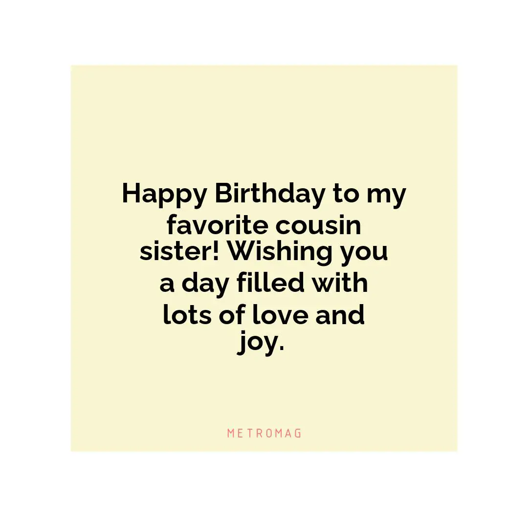 Happy Birthday to my favorite cousin sister! Wishing you a day filled with lots of love and joy.