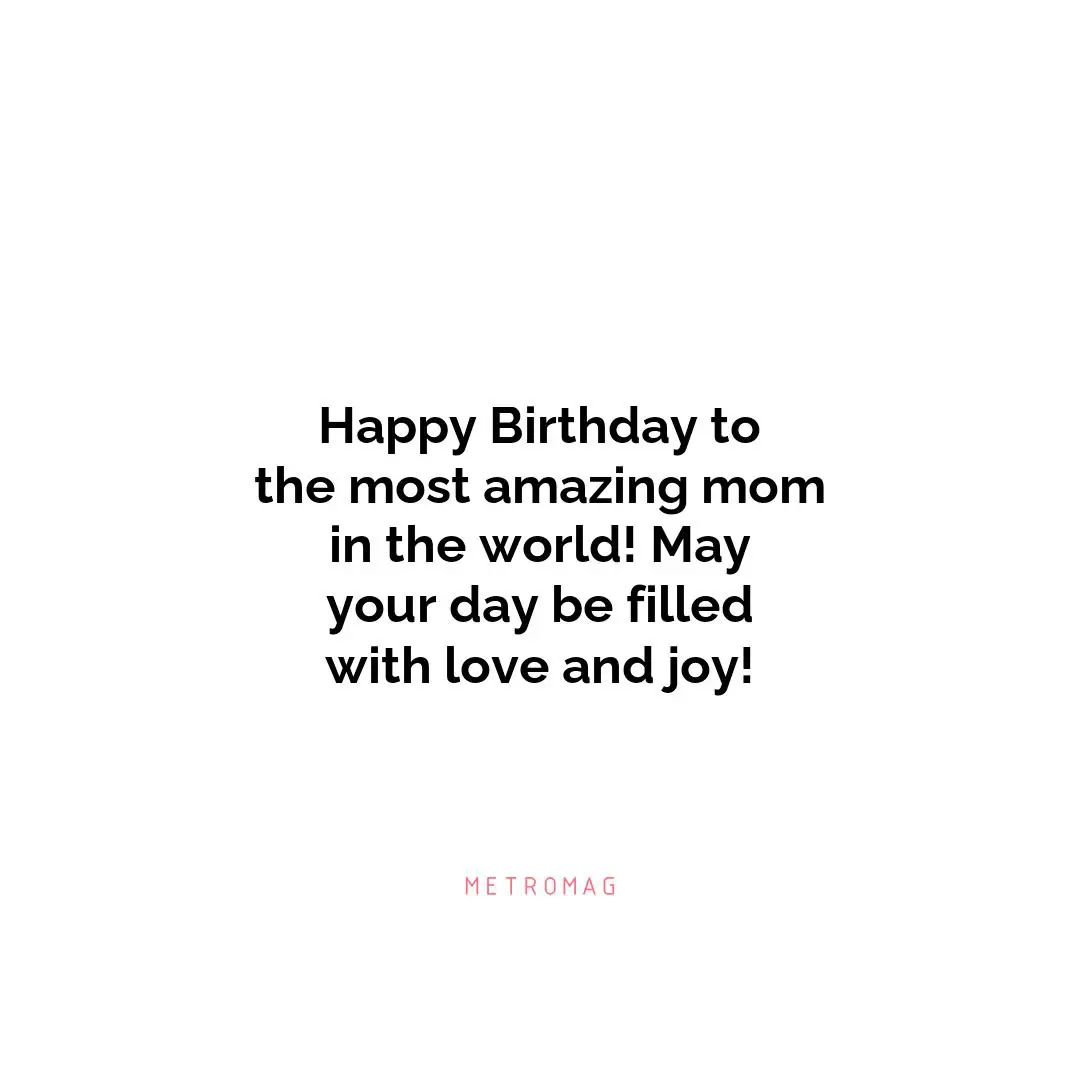 Happy Birthday to the most amazing mom in the world! May your day be filled with love and joy!