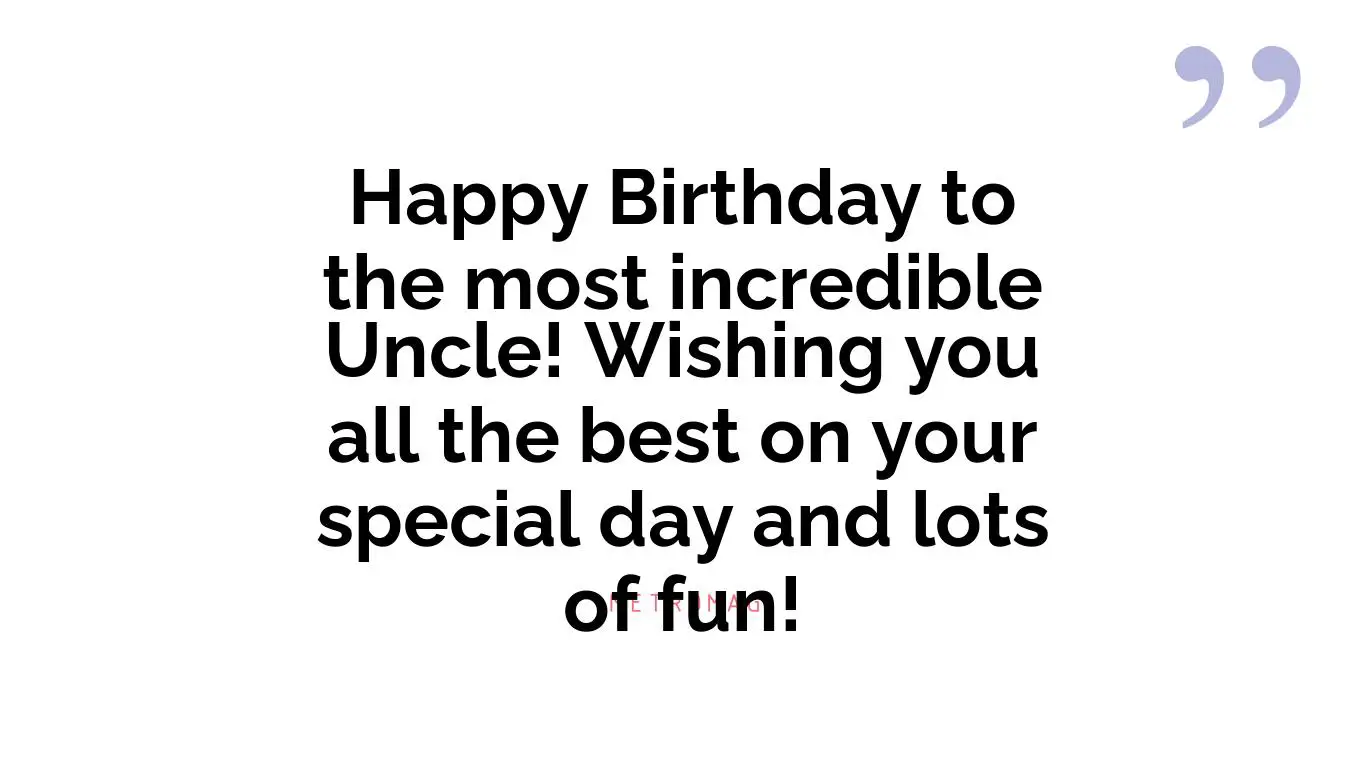 Happy Birthday to the most incredible Uncle! Wishing you all the best on your special day and lots of fun!