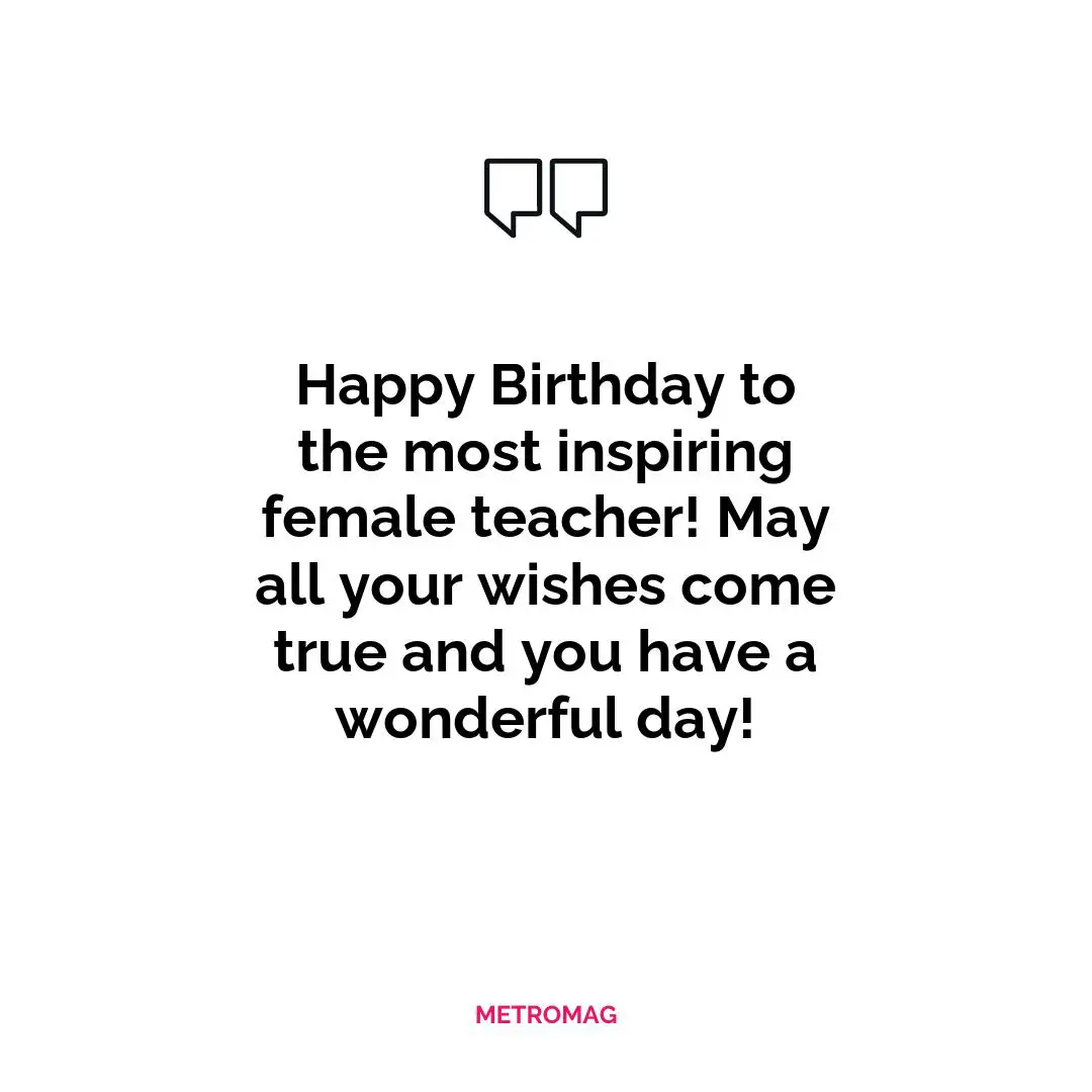 Happy Birthday to the most inspiring female teacher! May all your wishes come true and you have a wonderful day!