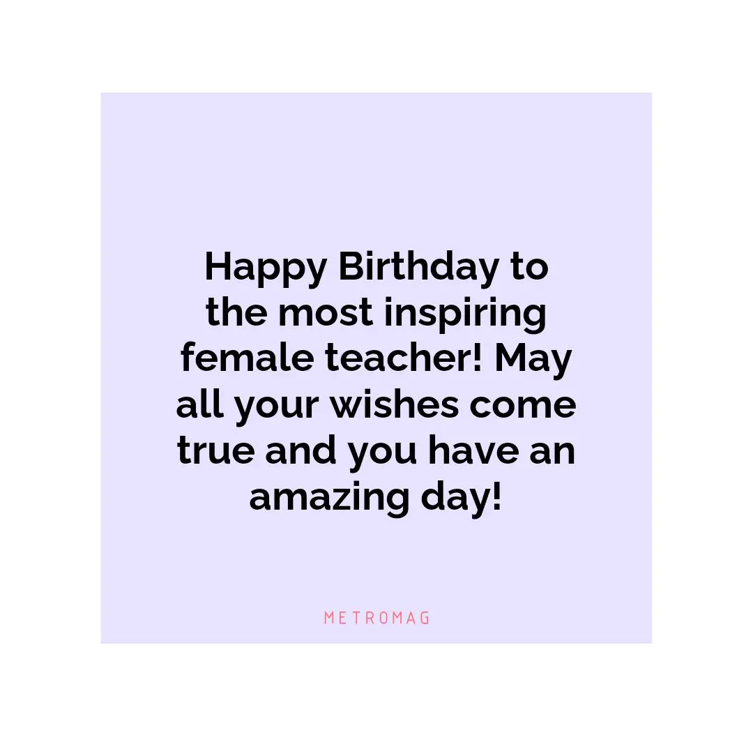Happy Birthday to the most inspiring female teacher! May all your wishes come true and you have an amazing day!