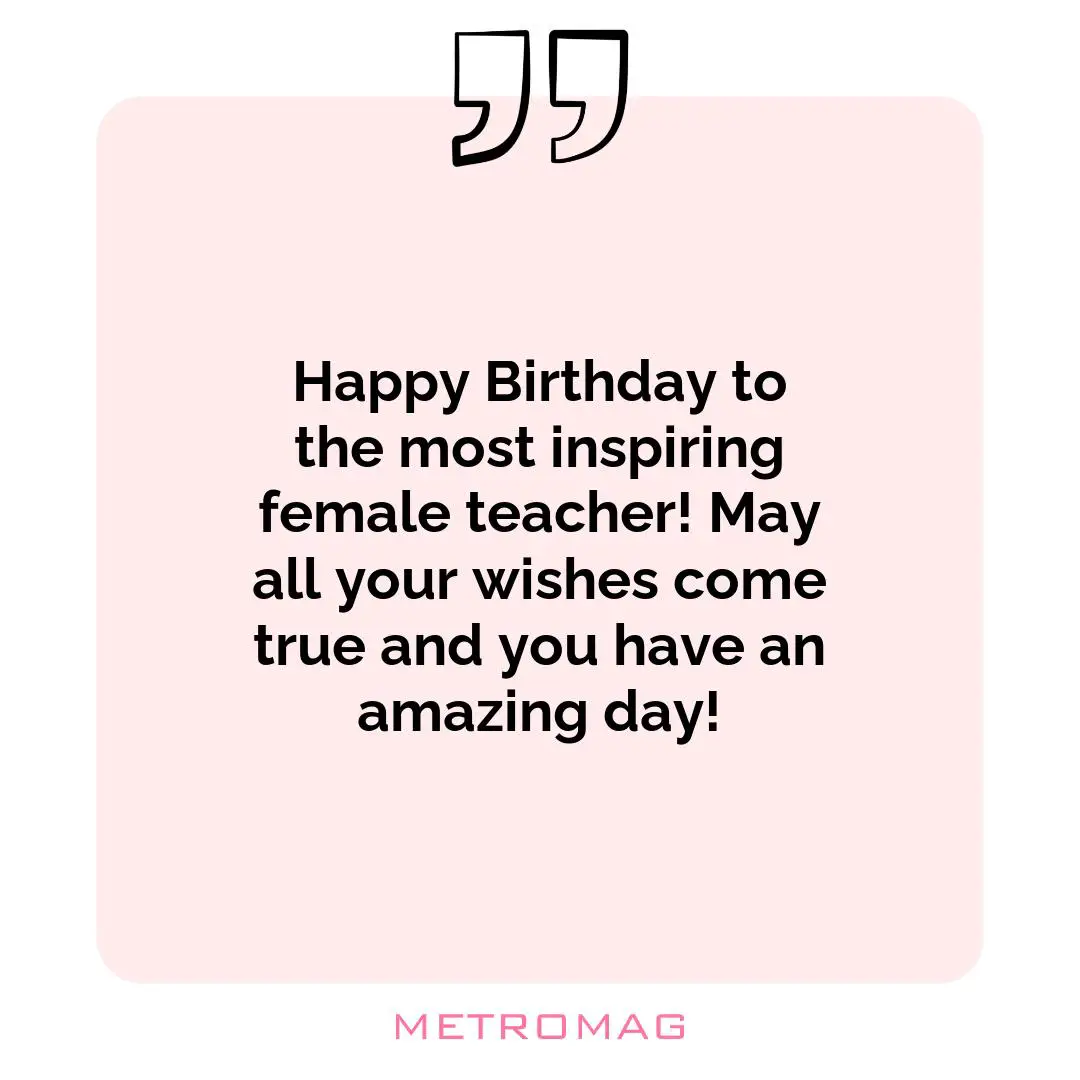 Happy Birthday to the most inspiring female teacher! May all your wishes come true and you have an amazing day!