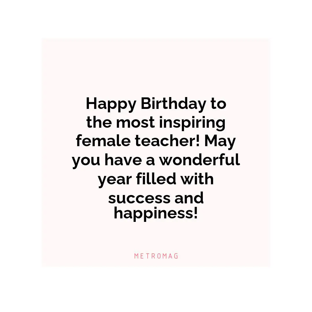 Happy Birthday to the most inspiring female teacher! May you have a wonderful year filled with success and happiness!