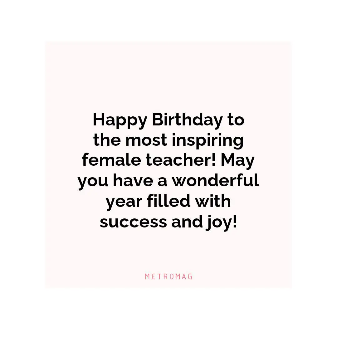 Happy Birthday to the most inspiring female teacher! May you have a wonderful year filled with success and joy!
