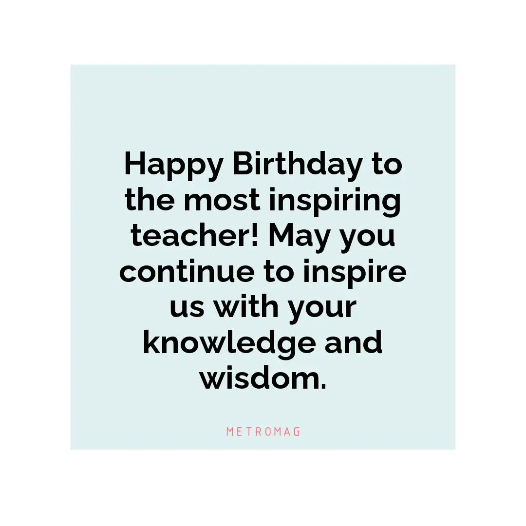 Happy Birthday to the most inspiring teacher! May you continue to inspire us with your knowledge and wisdom.