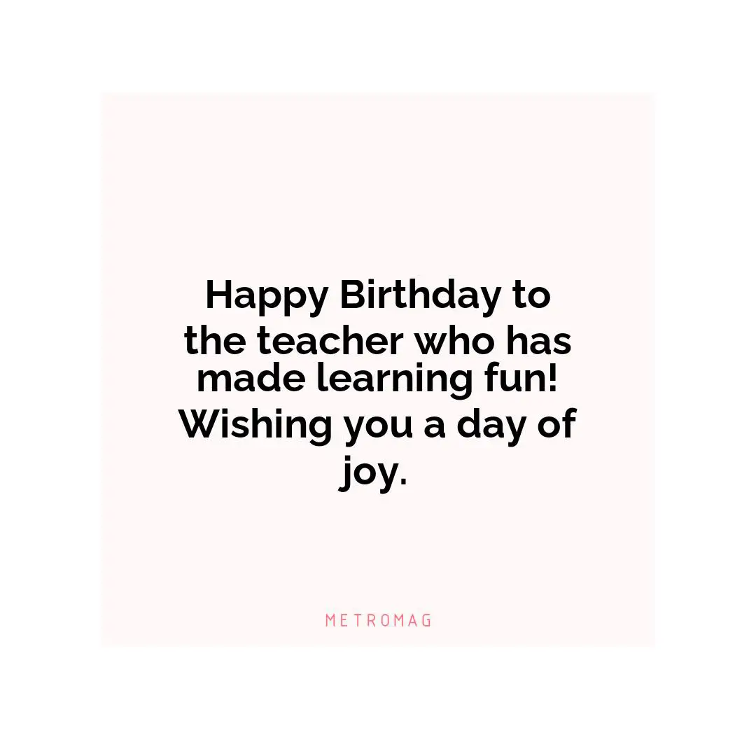 Happy Birthday to the teacher who has made learning fun! Wishing you a day of joy.
